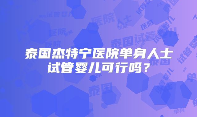 泰国杰特宁医院单身人士试管婴儿可行吗?