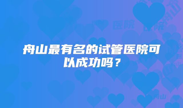 舟山最有名的试管医院可以成功吗？