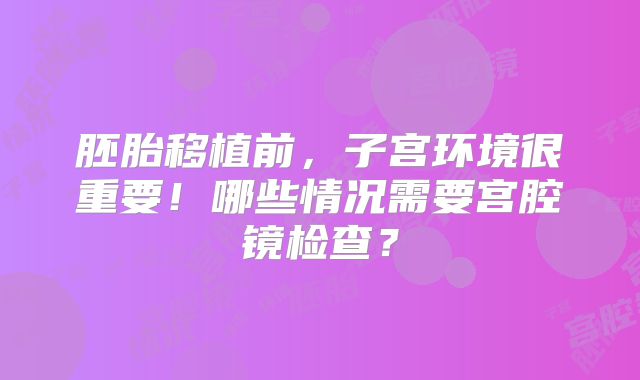 胚胎移植前，子宫环境很重要！哪些情况需要宫腔镜检查？