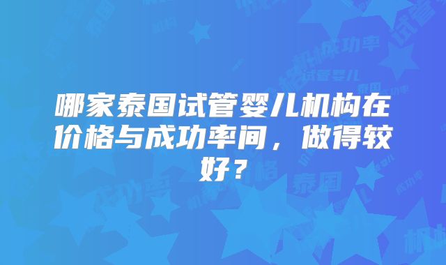 哪家泰国试管婴儿机构在价格与成功率间，做得较好？