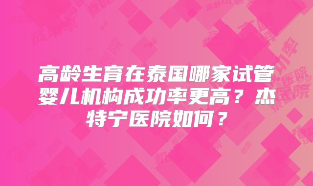高龄生育在泰国哪家试管婴儿机构成功率更高？杰特宁医院如何？