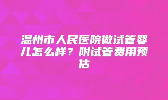 温州市人民医院做试管婴儿怎么样？附试管费用预估