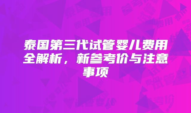 泰国第三代试管婴儿费用全解析，新参考价与注意事项
