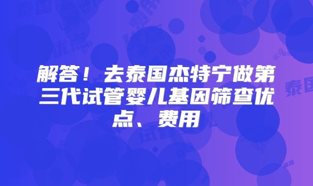 解答！去泰国杰特宁做第三代试管婴儿基因筛查优点、费用