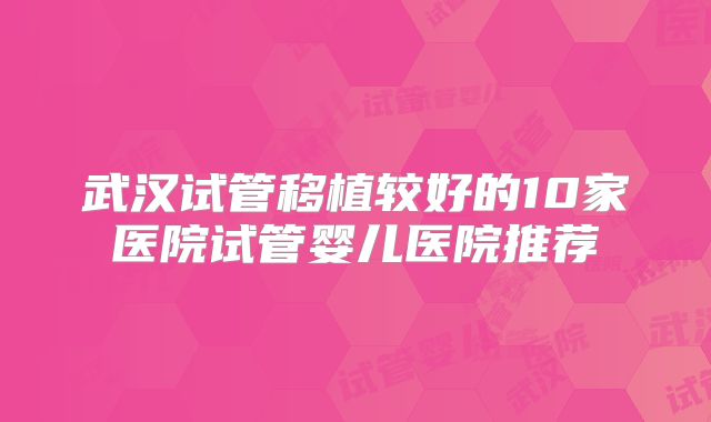 武汉试管移植较好的10家医院试管婴儿医院推荐