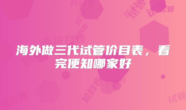 海外做三代试管价目表，看完便知哪家好