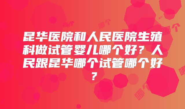 昆华医院和人民医院生殖科做试管婴儿哪个好？人民跟昆华哪个试管哪个好？
