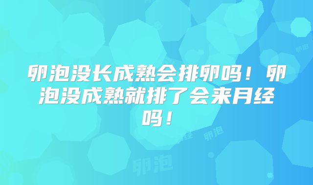 卵泡没长成熟会排卵吗！卵泡没成熟就排了会来月经吗！
