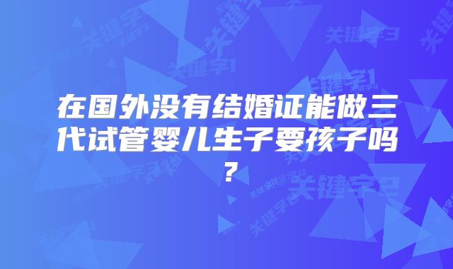 在国外没有结婚证能做三代试管婴儿生子要孩子吗?
