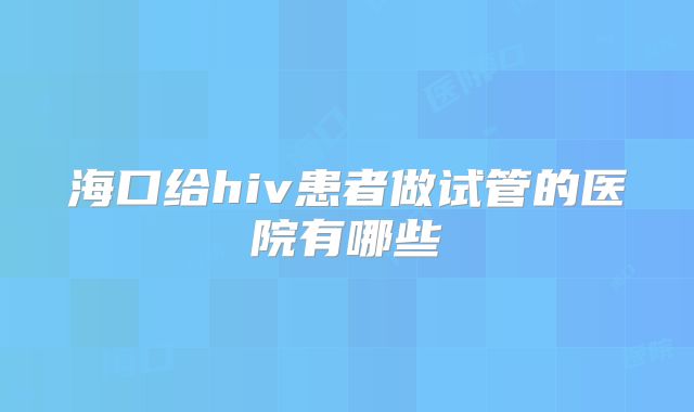 海口给hiv患者做试管的医院有哪些