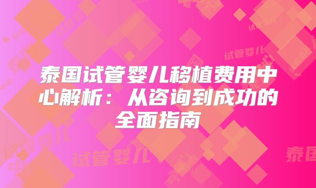 泰国试管婴儿移植费用中心解析：从咨询到成功的全面指南
