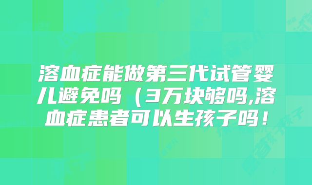 溶血症能做第三代试管婴儿避免吗（3万块够吗,溶血症患者可以生孩子吗！