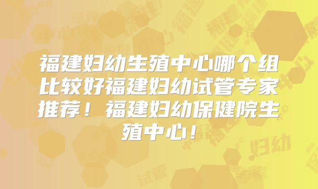 福建妇幼生殖中心哪个组比较好福建妇幼试管专家推荐!福建妇幼保健院生殖中心!