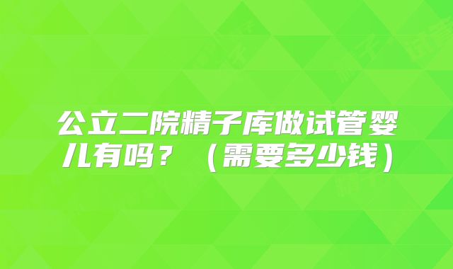 公立二院精子库做试管婴儿有吗？（需要多少钱）