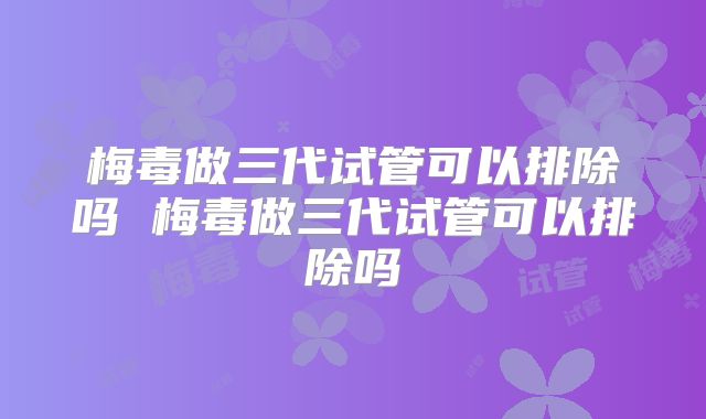 梅毒做三代试管可以排除吗 梅毒做三代试管可以排除吗