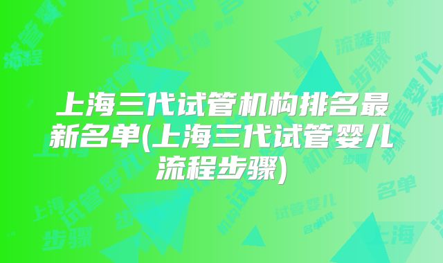 上海三代试管机构排名最新名单(上海三代试管婴儿流程步骤)