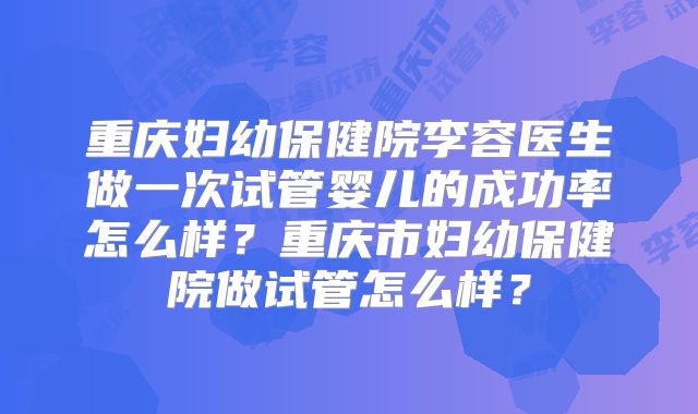 重庆妇幼保健院李容医生做一次试管婴儿的成功率怎么样？重庆市妇幼保健院做试管怎么样？