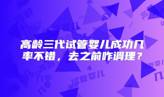 高龄三代试管婴儿成功几率不错，去之前咋调理？