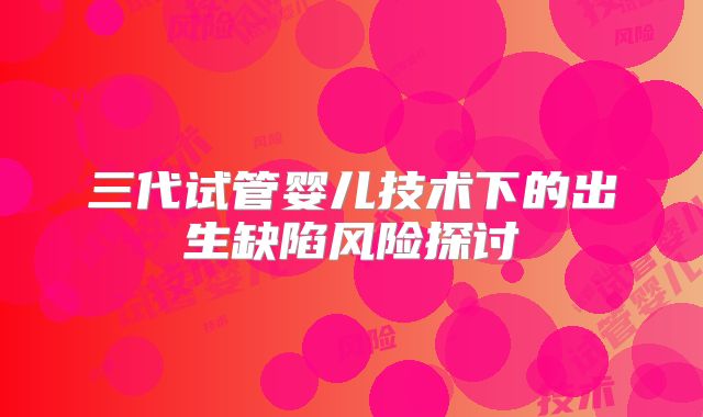 三代试管婴儿技术下的出生缺陷风险探讨