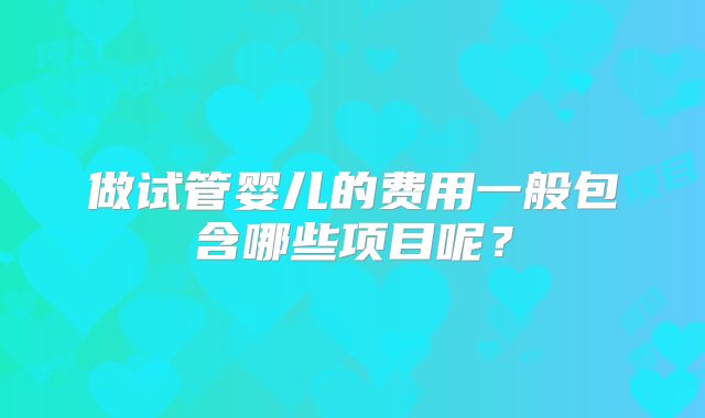 做试管婴儿的费用一般包含哪些项目呢？