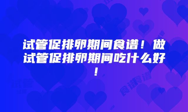 试管促排卵期间食谱！做试管促排卵期间吃什么好！