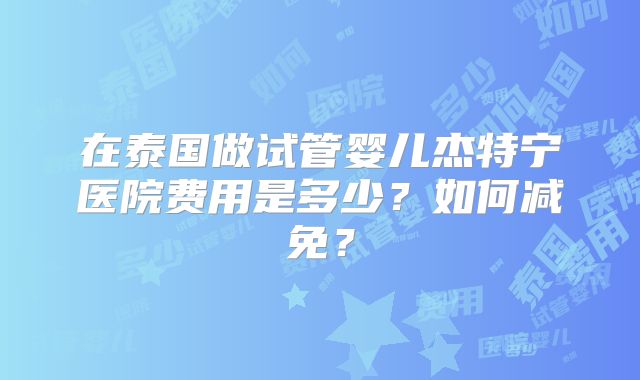 在泰国做试管婴儿杰特宁医院费用是多少?如何减免?