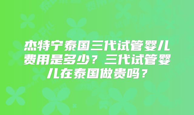 杰特宁泰国三代试管婴儿费用是多少？三代试管婴儿在泰国做贵吗？