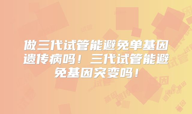 做三代试管能避免单基因遗传病吗！三代试管能避免基因突变吗！