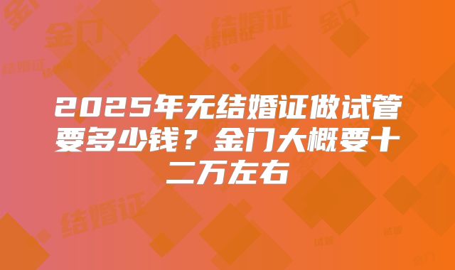 2025年无结婚证做试管要多少钱？金门大概要十二万左右