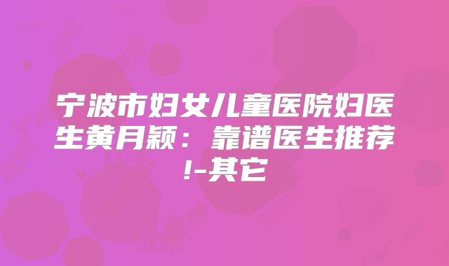 宁波市妇女儿童医院妇医生黄月颖：靠谱医生推荐!-其它