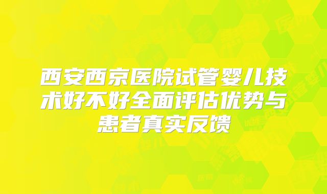 西安西京医院试管婴儿技术好不好全面评估优势与患者真实反馈