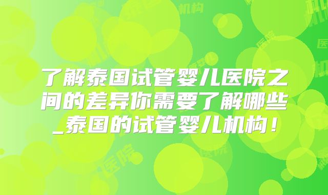 了解泰国试管婴儿医院之间的差异你需要了解哪些_泰国的试管婴儿机构！