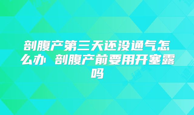 剖腹产第三天还没通气怎么办 剖腹产前要用开塞露吗