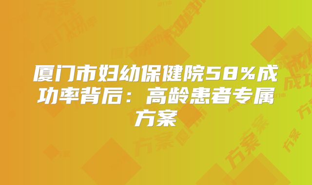 厦门市妇幼保健院58%成功率背后：高龄患者专属方案