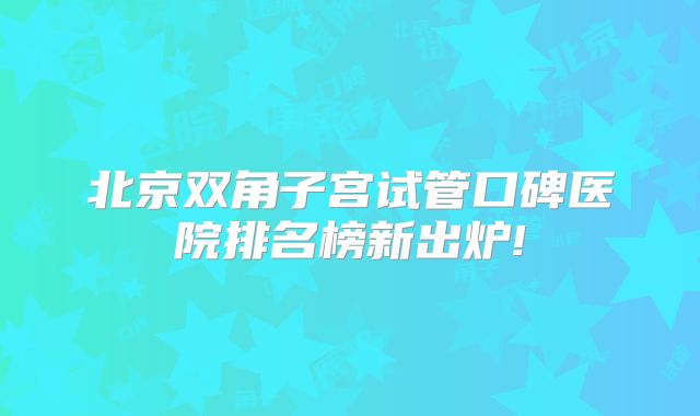 北京双角子宫试管口碑医院排名榜新出炉!