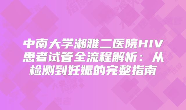 中南大学湘雅二医院HIV患者试管全流程解析：从检测到妊娠的完整指南