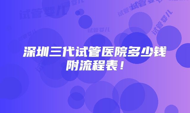 深圳三代试管医院多少钱附流程表!