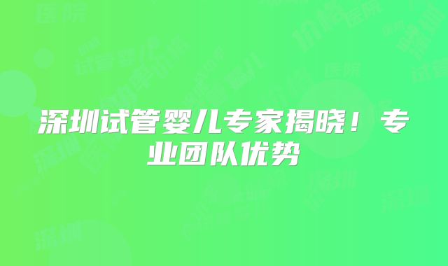 深圳试管婴儿专家揭晓！专业团队优势