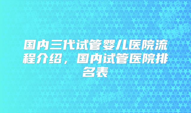 国内三代试管婴儿医院流程介绍,国内试管医院排名表