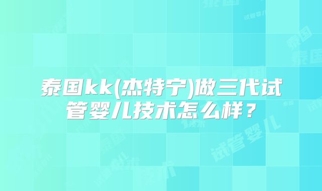泰国kk(杰特宁)做三代试管婴儿技术怎么样？
