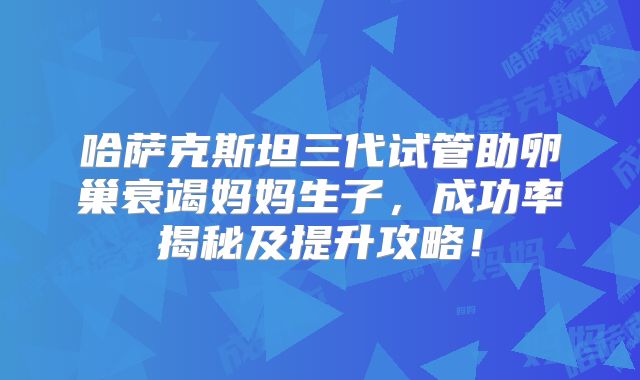 哈萨克斯坦三代试管助卵巢衰竭妈妈生子,成功率揭秘及提升攻略!