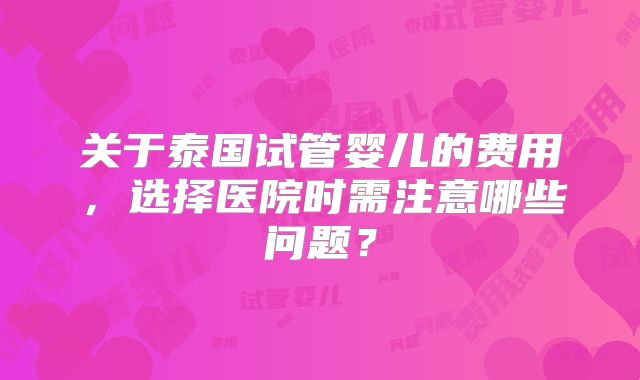 关于泰国试管婴儿的费用，选择医院时需注意哪些问题？