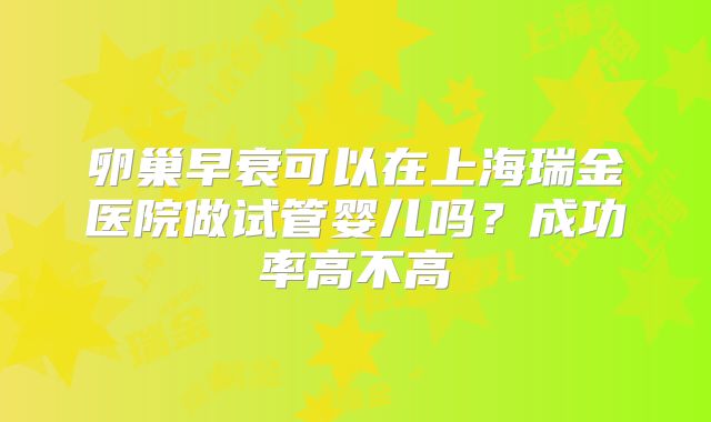 卵巢早衰可以在上海瑞金医院做试管婴儿吗？成功率高不高