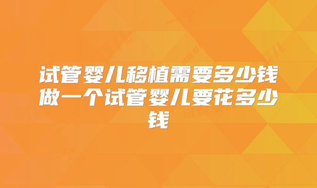 试管婴儿移植需要多少钱做一个试管婴儿要花多少钱