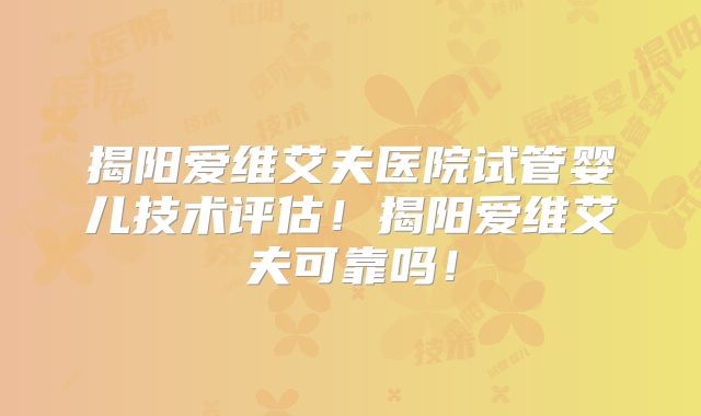 揭阳爱维艾夫医院试管婴儿技术评估！揭阳爱维艾夫可靠吗！