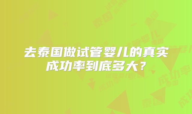 去泰国做试管婴儿的真实成功率到底多大？
