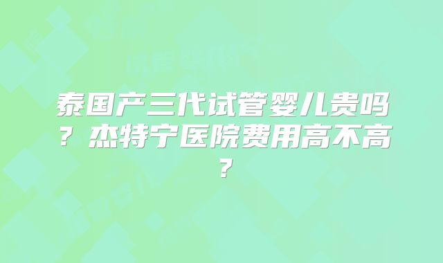 泰国产三代试管婴儿贵吗？杰特宁医院费用高不高？