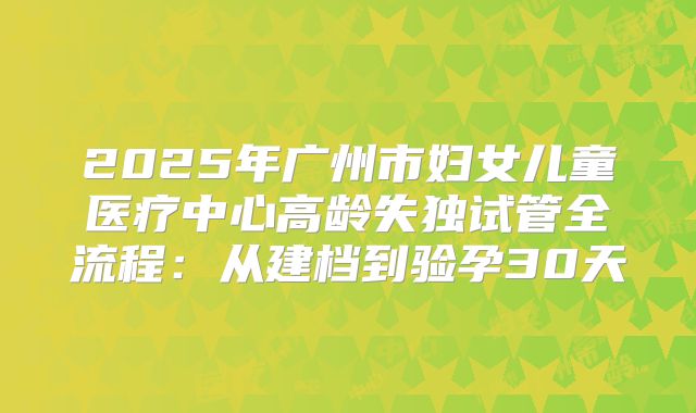 2025年广州市妇女儿童医疗中心高龄失独试管全流程：从建档到验孕30天