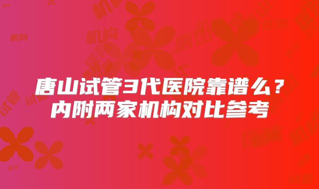 唐山试管3代医院靠谱么?内附两家机构对比参考