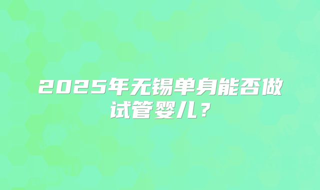 2025年无锡单身能否做试管婴儿?